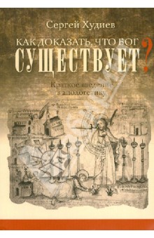 Как доказать, что Бог существует? Краткое введение в апологетику - Сергей Худиев