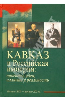 Кавказ и Российская империя. Проекты, идеи, иллюзии и реальность. Начало XIX - начало XX вв. обложка книги Кавказ и Российская империя. Проекты, идеи, иллюзии и реальность. Начало XIX - начало XX вв. обложка книги