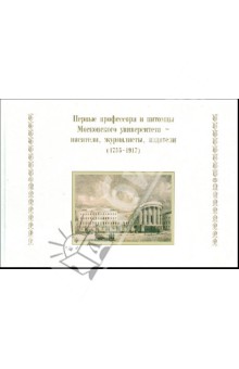 Первые профессора и питомцы Московского университета - писатели, журналисты, издатели (1755-1917) обложка книги Первые профессора и питомцы Московского университета - писатели, журналисты, издатели (1755-1917) обложка книги