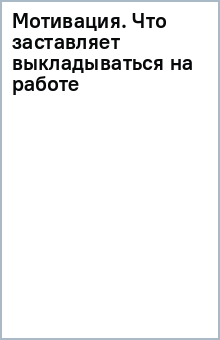Мотивация. Что заставляет выкладываться на работе обложка книги Мотивация. Что заставляет выкладываться на работе обложка книги