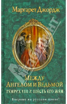 Маргарет Джордж - Между ангелом и ведьмой. Генрих VIII и шесть его жен: Автобиография Генриха VIII с комм. его шута обложка книги Маргарет Джордж - Между ангелом и ведьмой. Генрих VIII и шесть его жен: Автобиография Генриха VIII с комм. его шута обложка книги