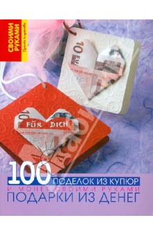 Подарки из денег. 100 поделок из купюр и монет своими руками