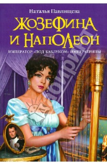 Жозефина и Наполеон. Император под каблуком Императрицы - Наталья Павлищева