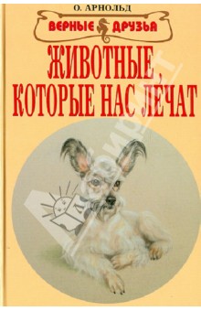 О. Арнольд - Животные, которые нас лечат обложка книги О. Арнольд - Животные, которые нас лечат обложка книги