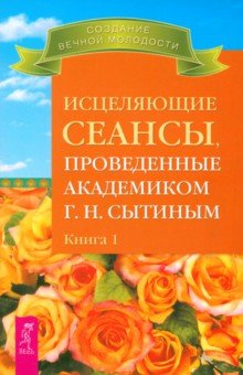 Георгий Сытин - Исцеляющие сеансы, проведенные академиком Г. Н. Сытиным. Книга 1 обложка книги Георгий Сытин - Исцеляющие сеансы, проведенные академиком Г. Н. Сытиным. Книга 1 обложка книги