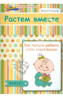 Вадим Слуцкий - Растем вместе: как помочь ребенку стать счастливым обложка книги Вадим Слуцкий - Растем вместе: как помочь ребенку стать счастливым обложка книги