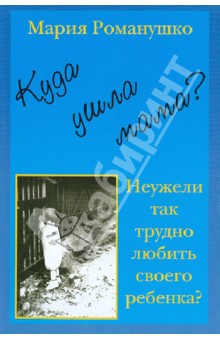 Куда ушла мама? или Неужели так трудно любить своего ребенка? - Мария Романушко