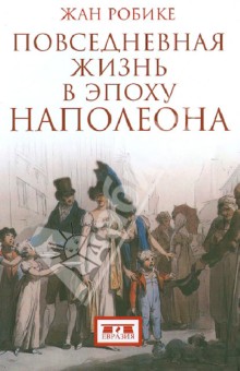 Жан Робике - Повседневная жизнь в эпоху Наполеона обложка книги Жан Робике - Повседневная жизнь в эпоху Наполеона обложка книги