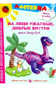 Ирина Лыкова - На лицо ужасные, добрые внутри. Лепим динозавров обложка книги Ирина Лыкова - На лицо ужасные, добрые внутри. Лепим динозавров обложка книги
