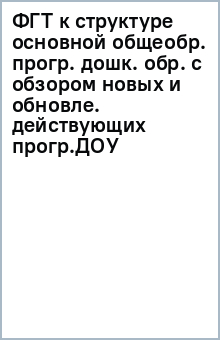 ФГТ к структуре основной общеобр. прогр. дошк. обр. с обзором новых и обновле. действующих прогр.ДОУ обложка книги ФГТ к структуре основной общеобр. прогр. дошк. обр. с обзором новых и обновле. действующих прогр.ДОУ обложка книги