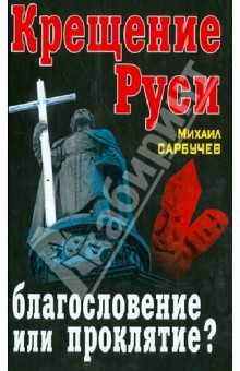 Крещение Руси - благословение или проклятие? - Михаил Сарбучев Крещение Руси - благословение или проклятие? - Михаил Сарбучев