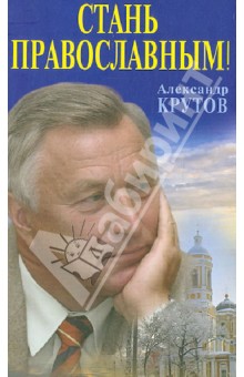Стань православным! - Александр Крутов