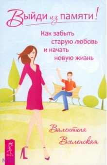 Выйди из памяти! Как забыть старую любовь и начать новую жизнь - Валентина Вселенская