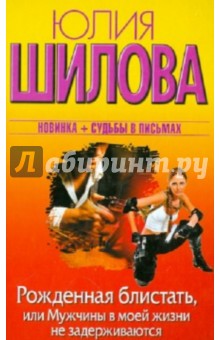 Рожденная блистать, или Мужчины в моей жизни не задерживаются - Юлия Шилова