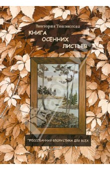Виктория Топоногова - Книга осенних листьев. Прессованная флористика для всех обложка книги Виктория Топоногова - Книга осенних листьев. Прессованная флористика для всех обложка книги
