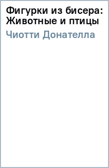 Донателла Чиотти - Фигурки из бисера: Животные и птицы обложка книги Донателла Чиотти - Фигурки из бисера: Животные и птицы обложка книги