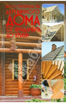 Все о строительстве деревянного дома: от фундамента до крыши обложка книги Все о строительстве деревянного дома: от фундамента до крыши обложка книги