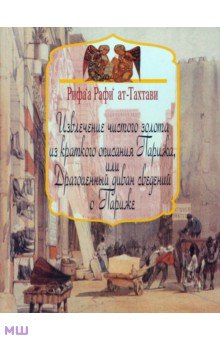 Ат-Тахтави Рифа а Рафи - Извлечение чистого золота из краткого описания Парижа, или Драгоценный диван сведений о Париже обложка книги Ат-Тахтави Рифа а Рафи - Извлечение чистого золота из краткого описания Парижа, или Драгоценный диван сведений о Париже обложка книги
