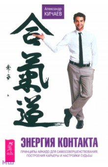 Энергия контакта. Принципы айкидо для самосовершенствования, построения карьеры и настройки судьбы - Александр Кичаев