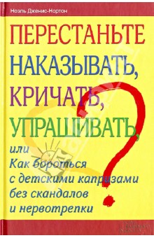 Ноэль Дженис-Нортон - Перестаньте наказывать, кричать, упрашивать, или Как бороться с детскими капризами без скандалов обложка книги Ноэль Дженис-Нортон - Перестаньте наказывать, кричать, упрашивать, или Как бороться с детскими капризами без скандалов обложка книги