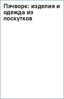Пэчворк: изделия и одежда из лоскутков обложка книги Пэчворк: изделия и одежда из лоскутков обложка книги