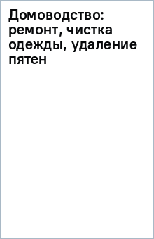 Домоводство: ремонт, чистка одежды, удаление пятен обложка книги Домоводство: ремонт, чистка одежды, удаление пятен обложка книги
