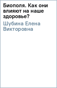 Елена Шубина - Биополя. Как они влияют на наше здоровье? обложка книги Елена Шубина - Биополя. Как они влияют на наше здоровье? обложка книги