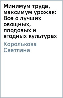 Светлана Королькова - Минимум труда, максимум урожая: Все о лучших овощных, плодовых и ягодных культурах обложка книги Светлана Королькова - Минимум труда, максимум урожая: Все о лучших овощных, плодовых и ягодных культурах обложка книги