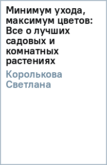 Минимум ухода, максимум цветов: Все о лучших садовых и комнатных растениях - Светлана Королькова