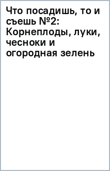 Что посадишь, то и съешь №2: Корнеплоды, луки, чесноки и огородная зелень обложка книги Что посадишь, то и съешь №2: Корнеплоды, луки, чесноки и огородная зелень обложка книги