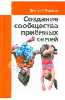 Создание сообщества приёмных семей. Ваш приёмный ребёнок - Дмитрий Морозов