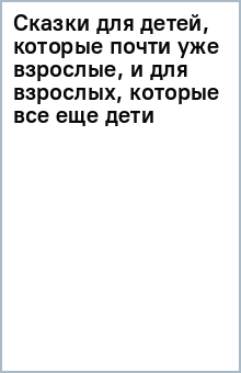 Сказки для детей, которые почти уже взрослые, и для взрослых, которые все еще дети обложка книги Сказки для детей, которые почти уже взрослые, и для взрослых, которые все еще дети обложка книги