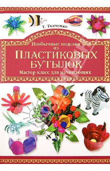 Татьяна Ткаченко - Необычные поделки из пластиковых бутылок. Мастер-класс для начинающих обложка книги Татьяна Ткаченко - Необычные поделки из пластиковых бутылок. Мастер-класс для начинающих обложка книги