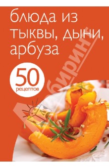 50 рецептов. Блюда из тыквы, дыни, арбуза