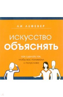 Искусство объяснять. Как сделать так, чтобы вас понимали с полуслова - Ли ЛеФевер