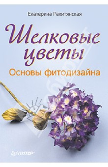 Шелковые цветы. Основы фитодизайна - Екатерина Ракитянская