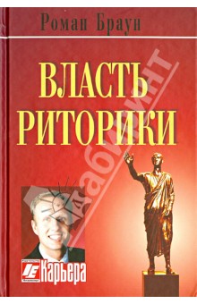 Власть риторики. Лучше говоришь - больше достигаешь - Роман Браун