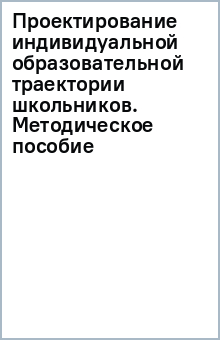 Проектирование индивидуальной образовательной траектории школьников. Методическое пособие обложка книги Проектирование индивидуальной образовательной траектории школьников. Методическое пособие обложка книги
