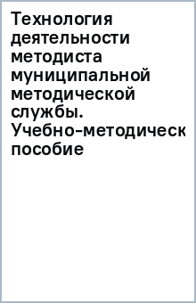 Технология деятельности методиста муниципальной методической службы. Учебно-методическое пособие обложка книги Технология деятельности методиста муниципальной методической службы. Учебно-методическое пособие обложка книги