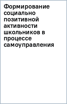 Формирование социально позитивной активности школьников в процессе самоуправления обложка книги Формирование социально позитивной активности школьников в процессе самоуправления обложка книги