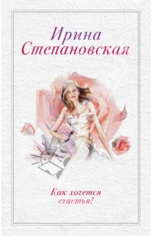 Ирина Степановская - Как хочется счастья! обложка книги Ирина Степановская - Как хочется счастья! обложка книги