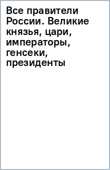 Все правители России. Великие князья, цари, императоры, генсеки, президенты