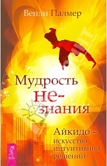 Венди Палмер - Мудрость не-знания. Айкидо - искусство интуитивных решений обложка книги Венди Палмер - Мудрость не-знания. Айкидо - искусство интуитивных решений обложка книги