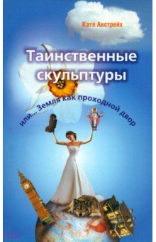 Катя Австрейх - Таинственные скульптуры, или... Земля как проходной двор обложка книги Катя Австрейх - Таинственные скульптуры, или... Земля как проходной двор обложка книги