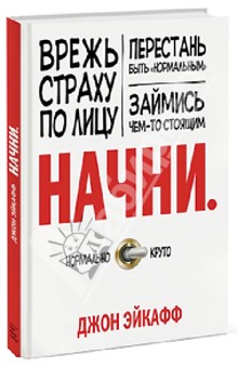 Джон Эйкафф - Начни. Врежь страху по лицу, перестань быть "нормальным" и займись чем-то стоящим обложка книги Джон Эйкафф - Начни. Врежь страху по лицу, перестань быть "нормальным" и займись чем-то стоящим обложка книги
