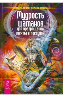 Альберто Виллольдо - Мудрость шаманов для превращения мечты в поступок обложка книги Альберто Виллольдо - Мудрость шаманов для превращения мечты в поступок обложка книги