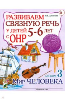 Нелли Арбекова - Развиваем связную речь у детей 5-6 лет с ОНР. Альбом 3. Мир человека обложка книги
