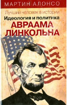 Мартин Алонсо - Лучший человек в истории. Идеология и политика Авраама Линкольна обложка книги Мартин Алонсо - Лучший человек в истории. Идеология и политика Авраама Линкольна обложка книги