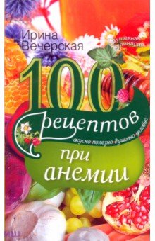 100 рецептов при анемии. Вкусно, полезно, душевно, целебно