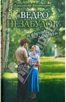 Ведро незабудок и другие рассказы - Александр Богатырев